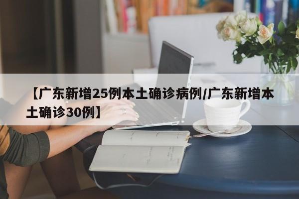 【广东新增25例本土确诊病例/广东新增本土确诊30例】