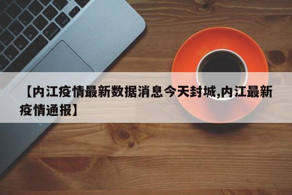 【内江疫情最新数据消息今天封城,内江最新疫情通报】