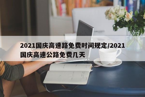 2021国庆高速路免费时间规定/2021国庆高速公路免费几天
