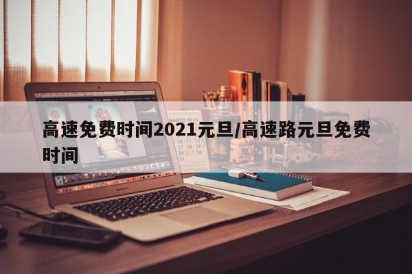 高速免费时间2021元旦/高速路元旦免费时间