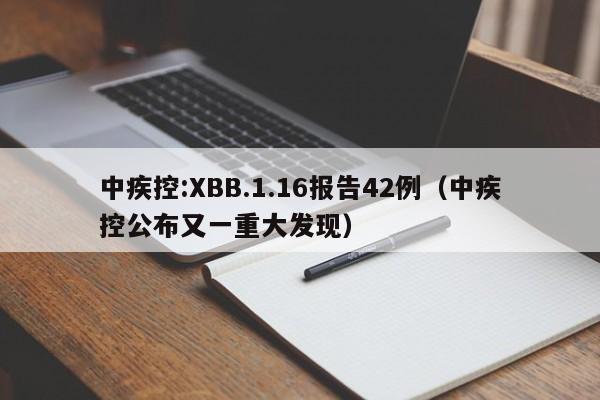 中疾控:XBB.1.16报告42例（中疾控公布又一重大发现）