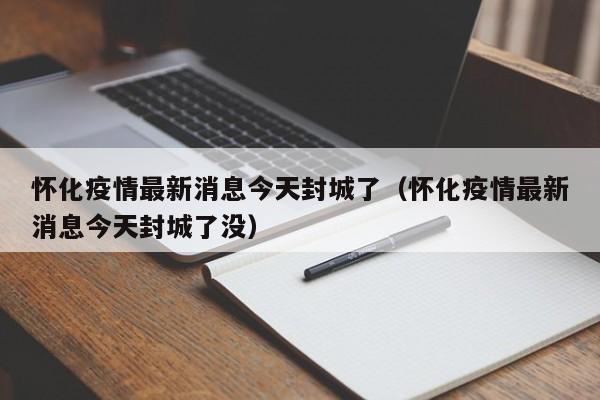 怀化疫情最新消息今天封城了（怀化疫情最新消息今天封城了没）