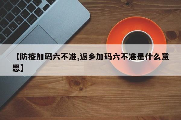 【防疫加码六不准,返乡加码六不准是什么意思】