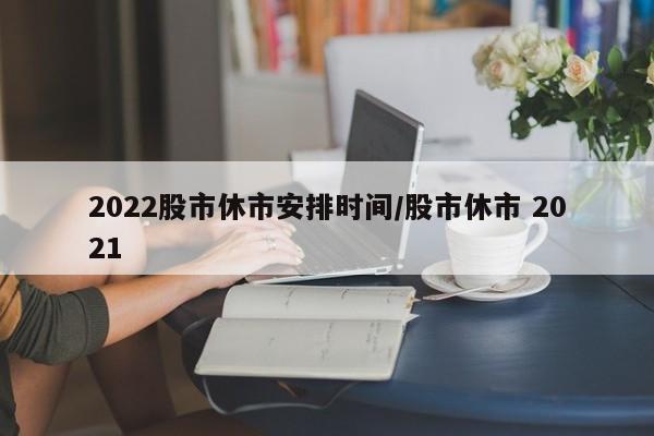 2022股市休市安排时间/股市休市 2021