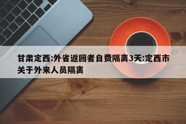 甘肃定西:外省返回者自费隔离3天:定西市关于外来人员隔离