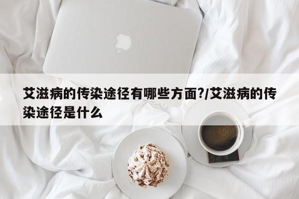 艾滋病的传染途径有哪些方面?/艾滋病的传染途径是什么
