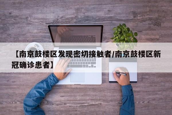 【南京鼓楼区发现密切接触者/南京鼓楼区新冠确诊患者】